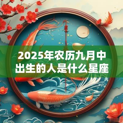 2025年农历九月中出生的人是什么星座? 2025年农历九月中出生的人是什么星座?