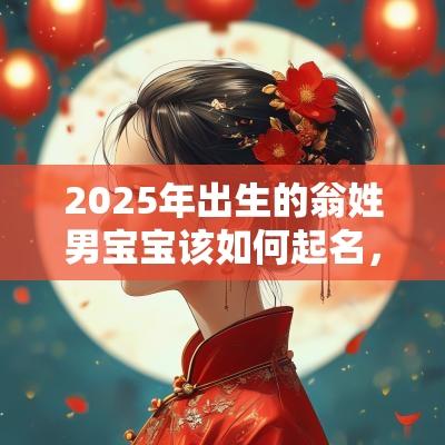 2025年出生的翁姓男宝宝该如何起名，宜用什么字。