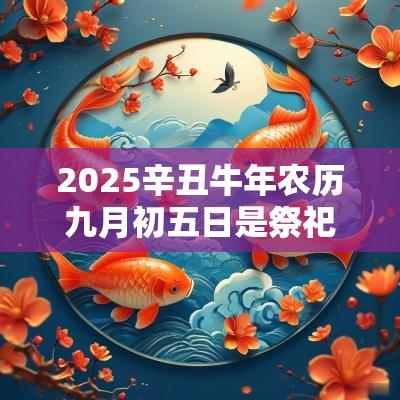 2025辛丑蛇年农历九月初五日是祭祀祭祖黄道吉日吗? 2025辛丑蛇年农历九月初五日是祭祀祭祖黄道吉日吗?