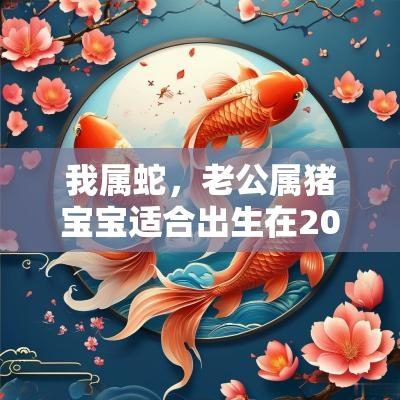 我属蛇,老公属猪宝宝适合出生在2025年几月? 我属蛇,老公属猪宝宝适合出生在2025年几月?