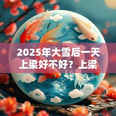 2025年大雪后一天上梁好不好?上梁有什么说法? 2025年大雪后一天上梁好不好?上梁有什么说法?
