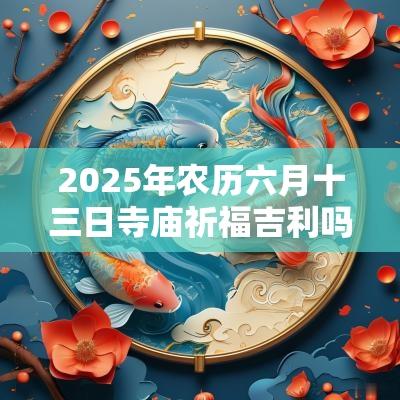 2025年农历六月十三日寺庙祈福吉利吗? 2025年农历六月十三日寺庙祈福吉利吗?