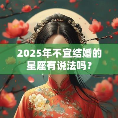 2025年不宜结婚的星座有说法吗? 2025年不宜结婚的星座有说法吗?