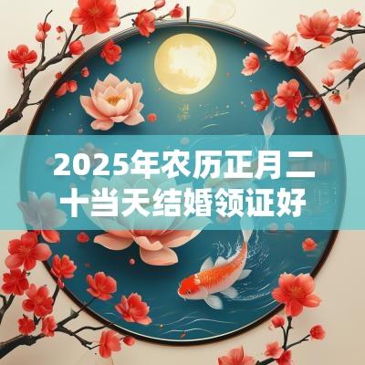 2025年农历正月二十当天结婚领证好不好? 2025年农历正月二十当天结婚领证好不好?