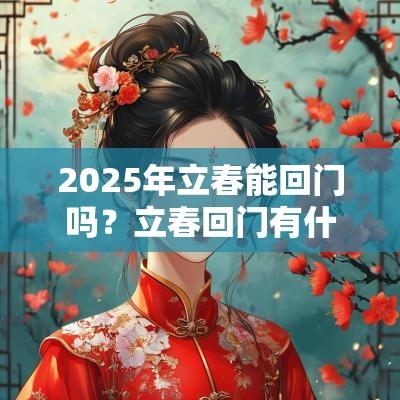 2025年立春能回门吗？立春回门有什么说法？