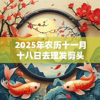 2025年农历十一月十八日去理发剪头发好不好？