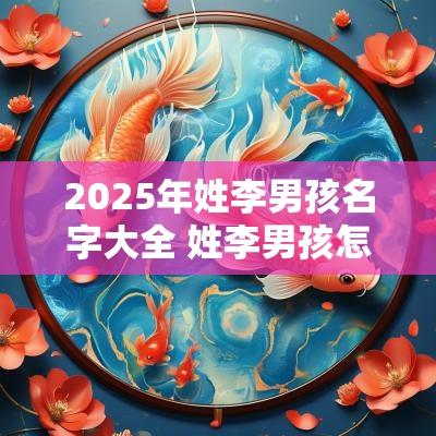 2025年姓李男孩名字大全 姓李男孩怎么起名? 2025年姓李男孩名字大全 姓李男孩怎么起名?