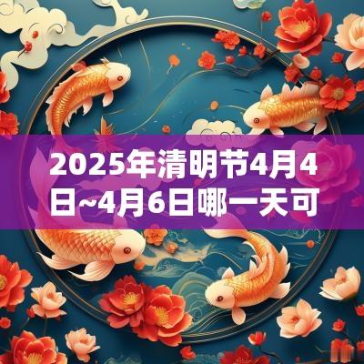 2025年清明节4月4日~4月6日哪一天可以上坟扫墓？