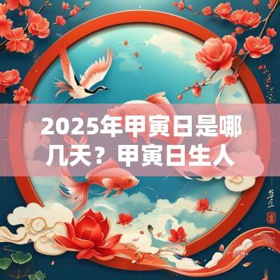 2025年甲寅日是哪几天?甲寅日生人命运解析 2025年甲寅日是哪几天?甲寅日生人命运解析