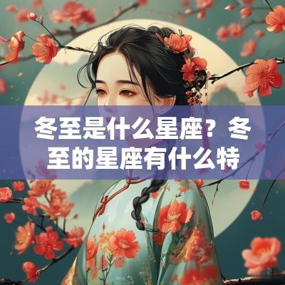 冬至是什么星座?冬至的星座有什么特点? 冬至是什么星座?冬至的星座有什么特点?