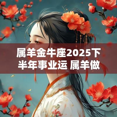 属羊金牛座2025下半年事业运 属羊做什么能得到晋升 属羊金牛座2025下半年事业运 属羊做什么能得到晋升
