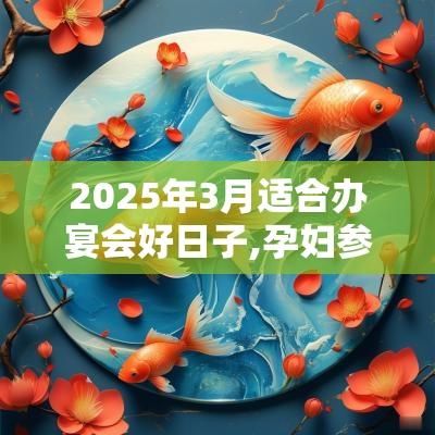2025年3月适合办宴会好日子,孕妇参加喜宴能冲喜吗 2025年3月适合办宴会好日子,孕妇参加喜宴能冲喜吗