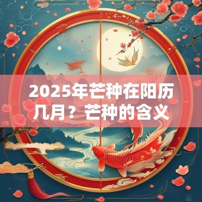 2025年芒种在阳历几月？芒种的含义是什么？