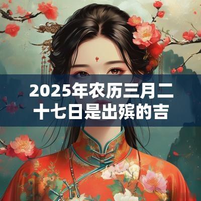 2025年农历三月二十七日是出殡的吉利日子吗？