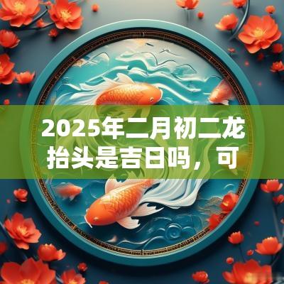 2025年二月初二龙抬头是吉日吗，可以祭祖吗？