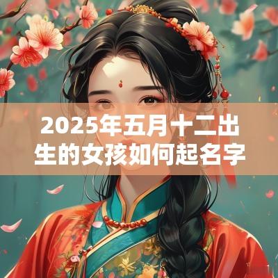 2025年五月十二出生的女孩如何起名字，五行属什么