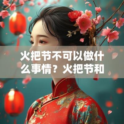 火把节不可以做什么事情?火把节和哪个历史有关? 火把节不可以做什么事情?火把节和哪个历史有关?