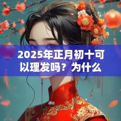2025年正月初十可以理发吗?为什么有“正月不剃头”说法 2025年正月初十可以理发吗?为什么有“正月不剃头”说法