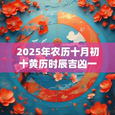 2025年农历十月初十黄历时辰吉凶一览表 2025年农历十月初十黄历时辰吉凶一览表