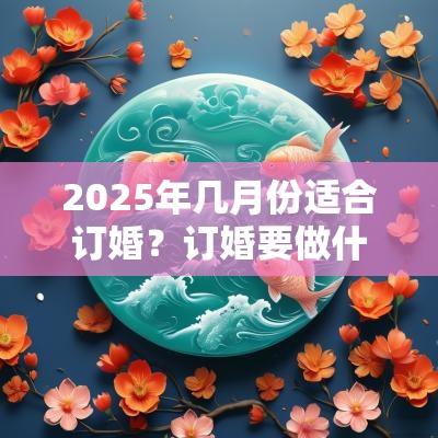 2025年几月份适合订婚？订婚要做什么准备