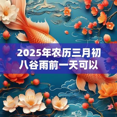 2025年农历三月初八谷雨前一天可以迁坟吗? 2025年农历三月初八谷雨前一天可以迁坟吗?