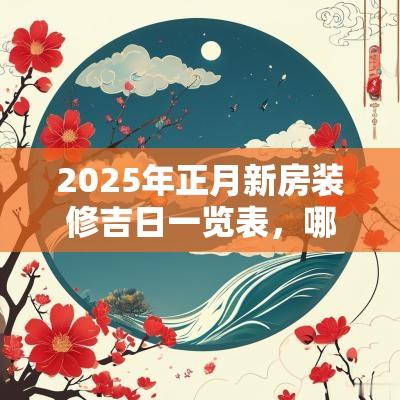 2025年正月新房装修吉日一览表,哪天适合装修房子? 2025年正月新房装修吉日一览表,哪天适合装修房子?