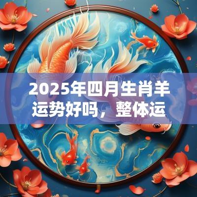 2025年四月生肖羊运势好吗，整体运势和各方面运势解析