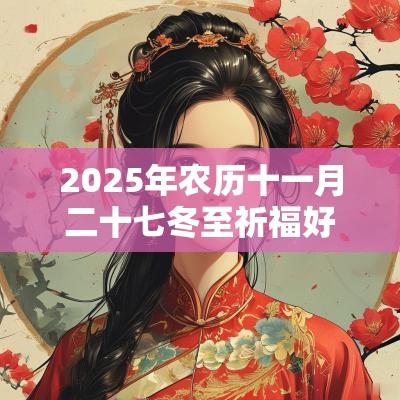 2025年农历十一月二十七冬至祈福好不好？习俗有哪些？