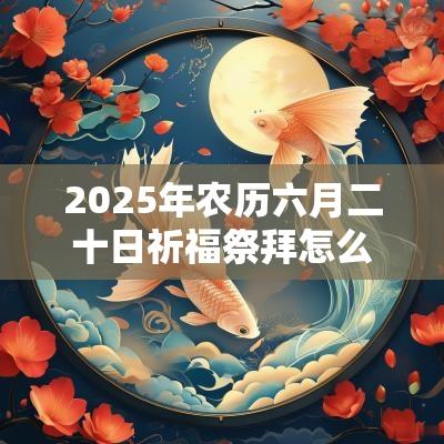 2025年农历六月二十日祈福祭拜怎么样吉利吗？