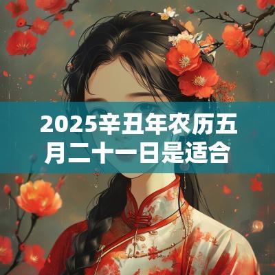 2025辛丑年农历五月二十一日是适合提车的日子吗？