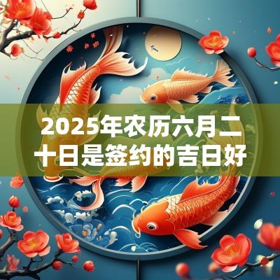 2025年农历六月二十日是签约的吉日好日子吗？