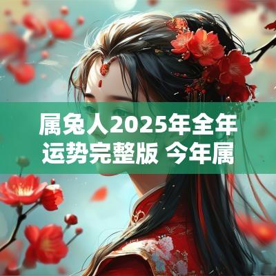 属兔人2025年全年运势完整版 今年属兔的财运和运气如何2025 属兔人2025年全年运势完整版 今年属兔的财运和运气如何2025