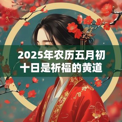 2025年农历五月初十日是祈福的黄道吉日吗？