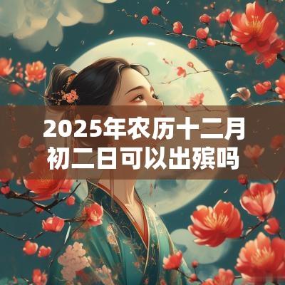 2025年农历十二月初二日可以出殡吗，黄历如何？