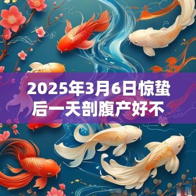 2025年3月6日惊蛰后一天剖腹产好不好？命运如何？