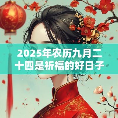 2025年农历九月二十四是祈福的好日子吗?这天卦象好不好? 2025年农历九月二十四是祈福的好日子吗?这天卦象好不好?