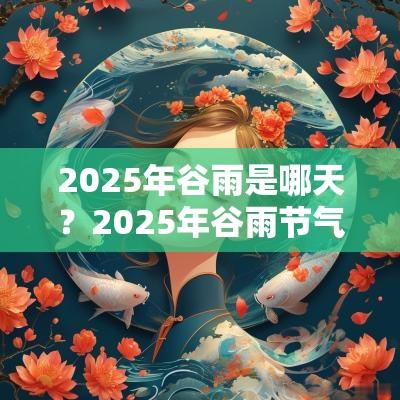 2025年谷雨是哪天？2025年谷雨节气卦象好不好？