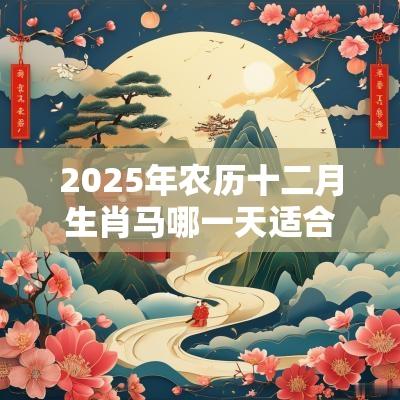 2025年农历十二月生肖马哪一天适合结婚?结婚有何讲究? 2025年农历十二月生肖马哪一天适合结婚?结婚有何讲究?
