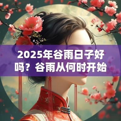 2025年谷雨日子好吗？谷雨从何时开始？