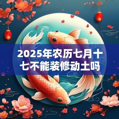 2025年农历七月十七不能装修动土吗?日子的卦象怎么样? 2025年农历七月十七不能装修动土吗?日子的卦象怎么样?