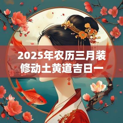 2025年农历三月装修动土黄道吉日一览! 2025年农历三月装修动土黄道吉日一览!