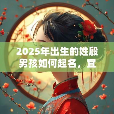 2025年出生的姓殷男孩如何起名，宜用什么字