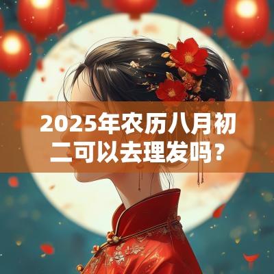 2025年农历八月初二可以去理发吗? 2025年农历八月初二可以去理发吗?