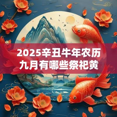 2025辛丑蛇年农历九月有哪些祭祀黄道吉日? 2025辛丑蛇年农历九月有哪些祭祀黄道吉日?