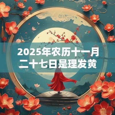 2025年农历十一月二十七日是理发黄道吉日吗？