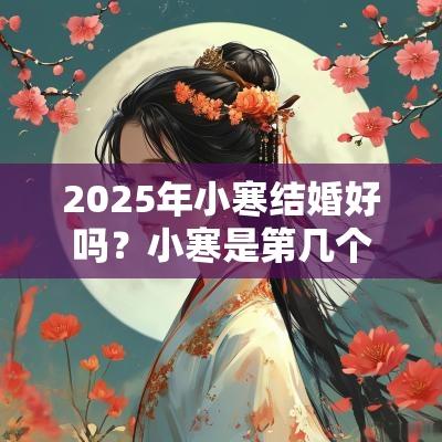 2025年小寒结婚好吗?小寒是第几个节气?为什么小寒节气更冷? 2025年小寒结婚好吗?小寒是第几个节气?为什么小寒节气更冷?