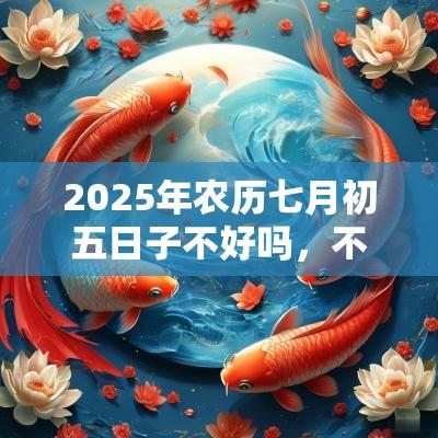 2025年农历七月初五日子不好吗，不宜签约吗？