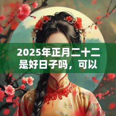 2025年正月二十二是好日子吗,可以签约吗? 2025年正月二十二是好日子吗,可以签约吗?