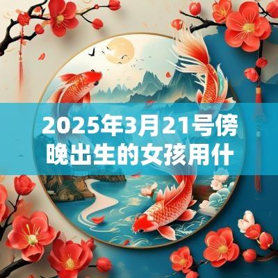 2025年3月21号傍晚出生的女孩用什么字好