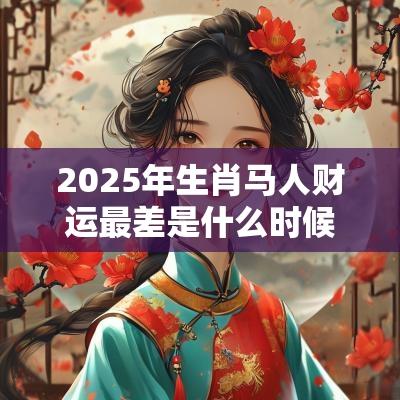 2025年生肖马人财运最差是什么时候？